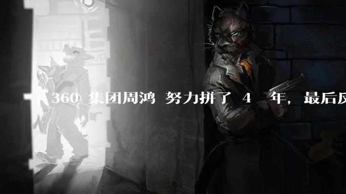360 集团周鸿袆努力拼了 4  年，最后反而跌了近 4000 亿，其原因是什么？